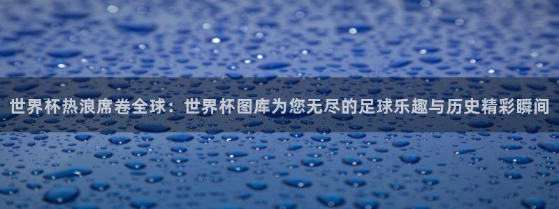 世俱杯直播：世界杯热浪席卷全球：世界杯图库为您无尽的足球乐趣与历史精彩瞬间