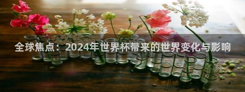 世界杯在线直播入口：全球焦点：2024年世界杯带来的世界变化与影响