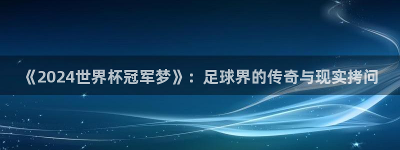 世界杯16强赛程表：《2024世界杯冠军梦》：足球界的传奇与现实拷问
